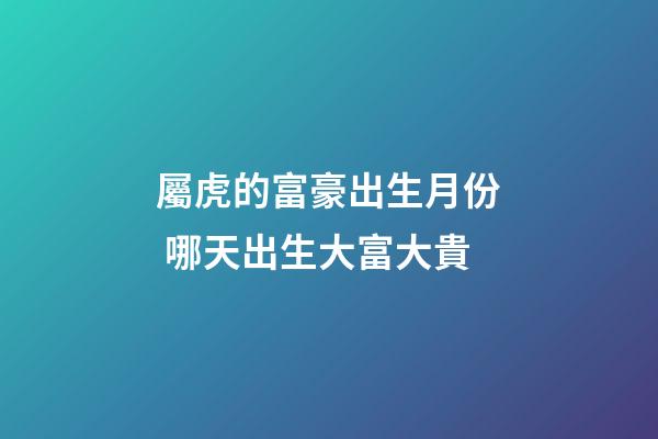 屬虎的富豪出生月份 哪天出生大富大貴